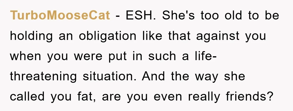 TurboMooseCat − ESH. She's too old to be holding an obligation like that against you when you were put in such a life-threatening situation. And the way she called you...