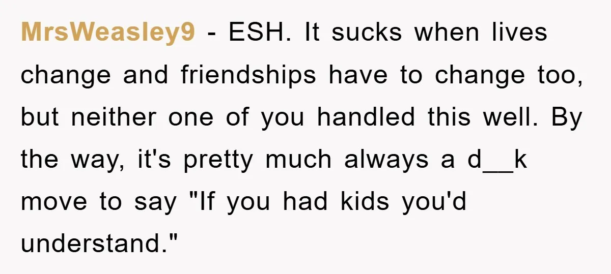 MrsWeasley9 − ESH. It sucks when lives change and friendships have to change too, but neither one of you handled this well. By the way, it's pretty much always a...