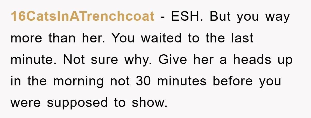 16CatsInATrenchcoat − ESH. But you way more than her. You waited to the last minute. Not sure why. Give her a heads up in the morning not 30 minutes before...