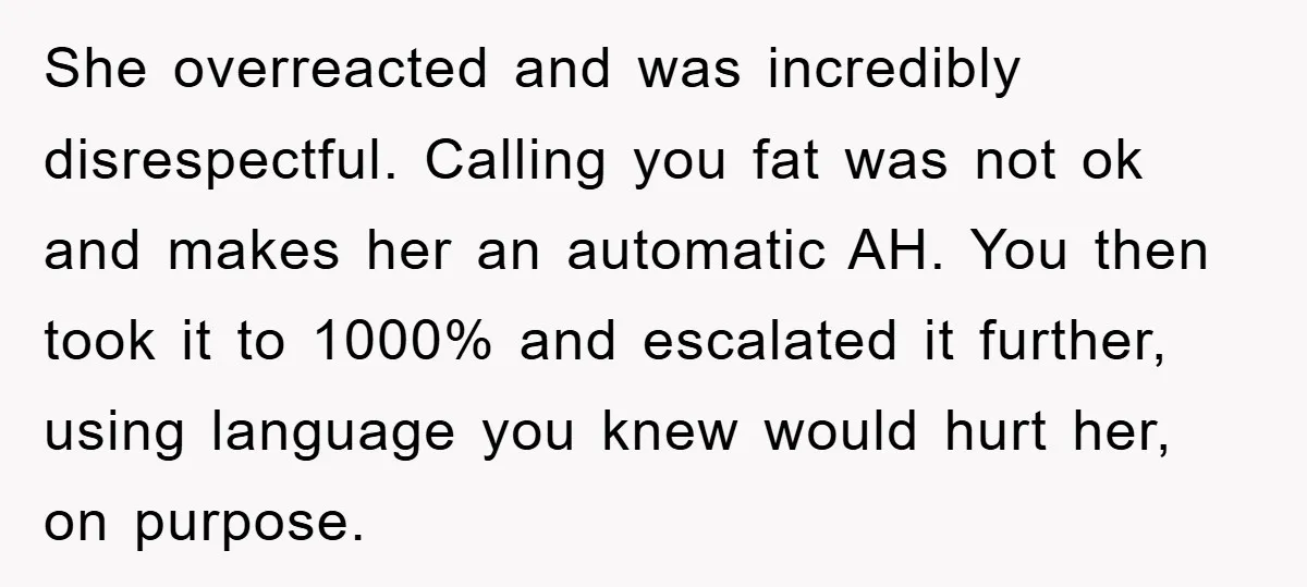 She overreacted and was incredibly disrespectful. Calling you fat was not ok and makes her an automatic AH. You then took it to 1000% and escalated it further, using language...