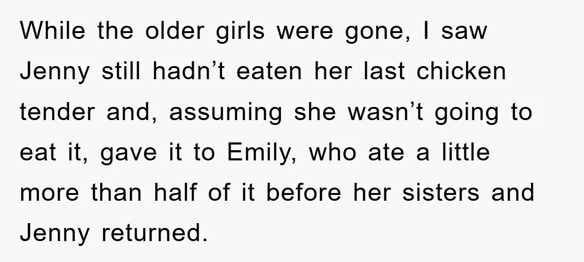 While the older girls were gone, I saw Jenny still hadn’t eaten her last chicken tender and, assuming she wasn’t going to eat it, gave it to Emily, who ate...