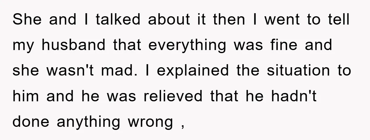 She and I talked about it then I went to tell my husband that everything was fine and she wasn't mad. I explained the situation to him and he was...