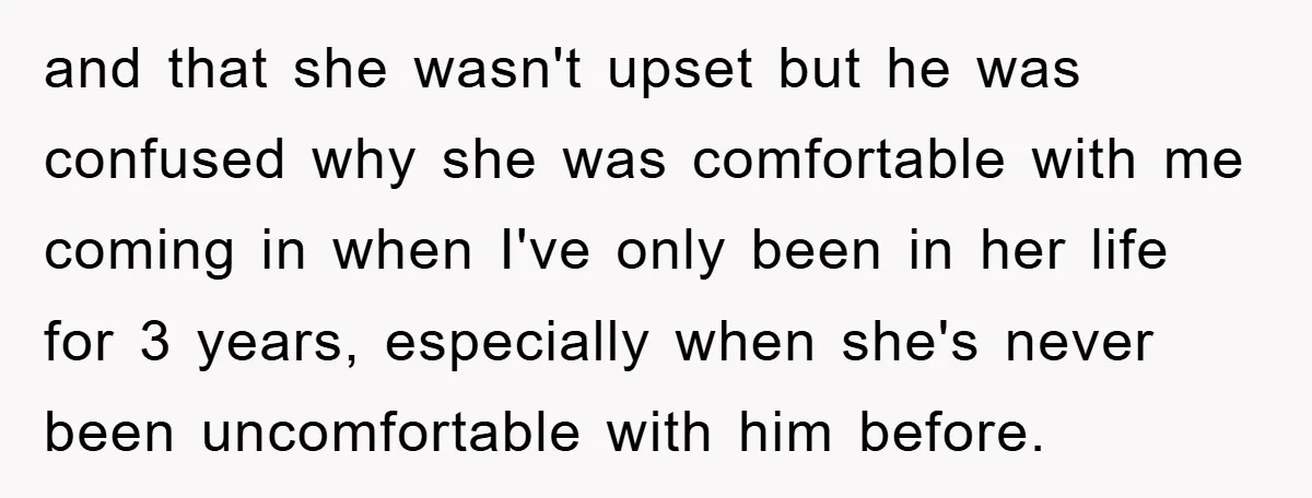 and that she wasn't upset but he was confused why she was comfortable with me coming in when I've only been in her life for 3 years, especially when she's...