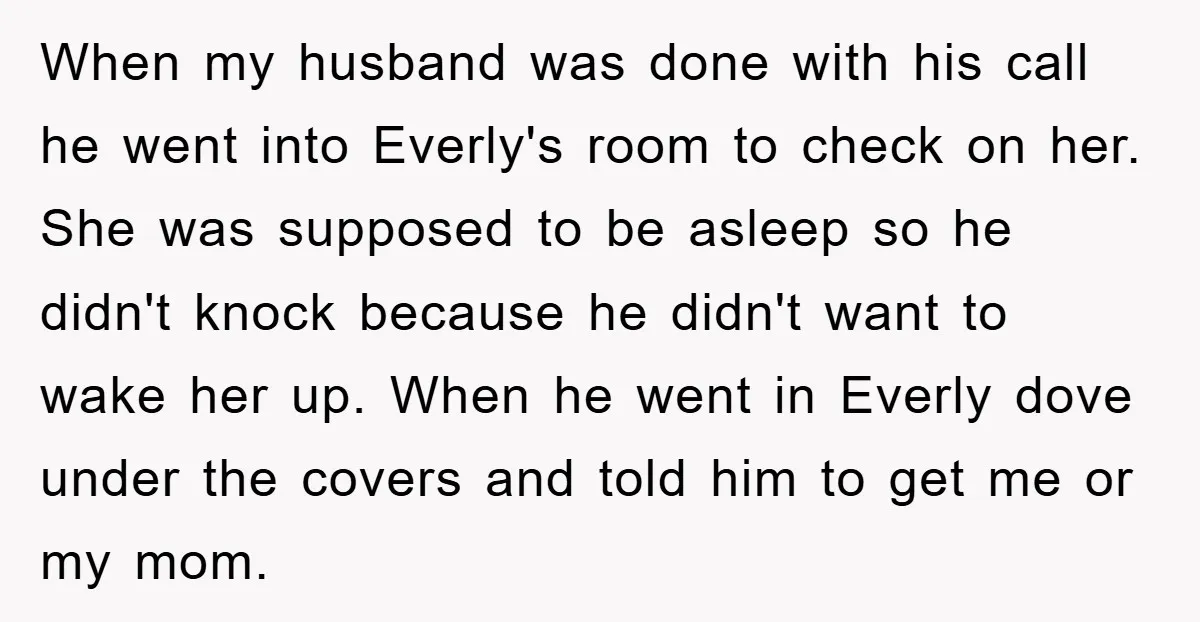 When my husband was done with his call he went into Everly's room to check on her. She was supposed to be asleep so he didn't knock because he didn't...