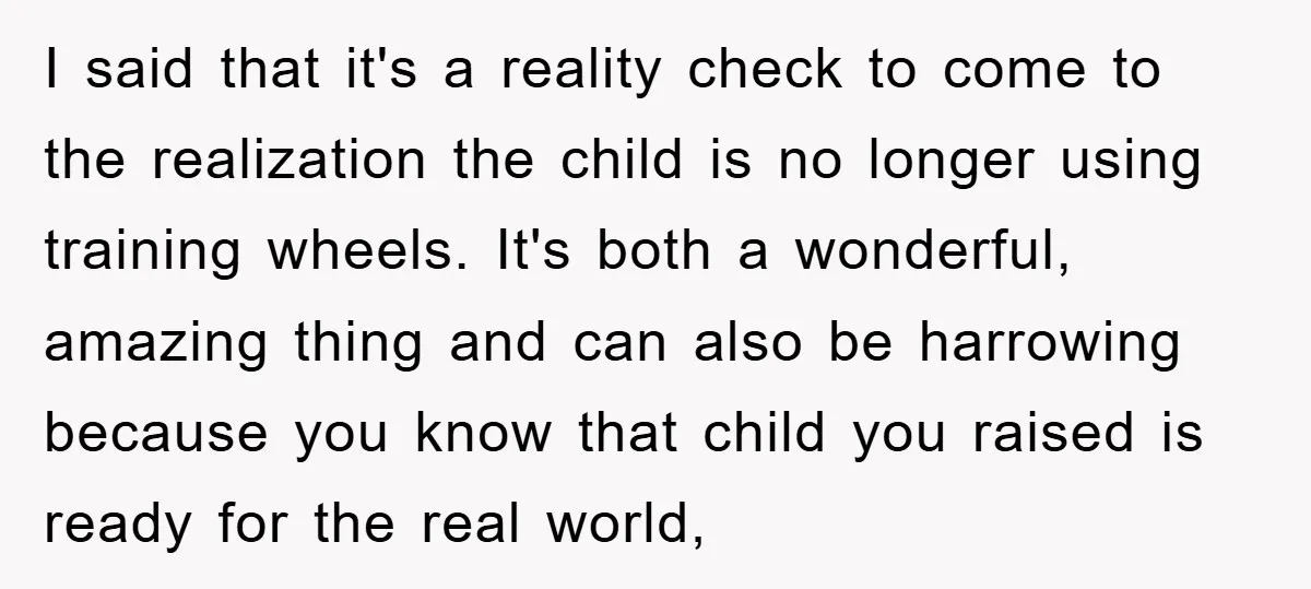 I said that it's a reality check to come to the realization the child is no longer using training wheels. It's both a wonderful, amazing thing and can also be...