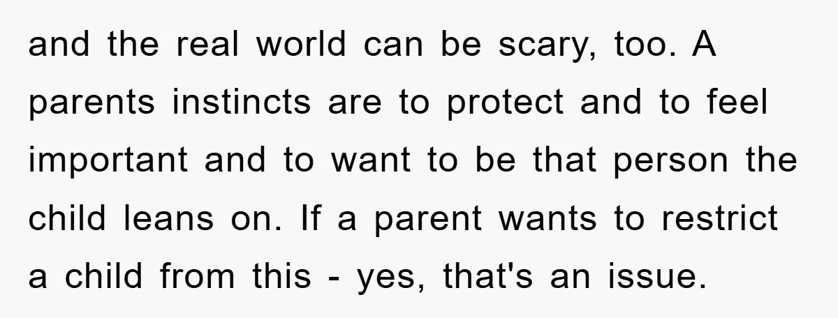 and the real world can be scary, too. A parents instincts are to protect and to feel important and to want to be that person the child leans on. If...