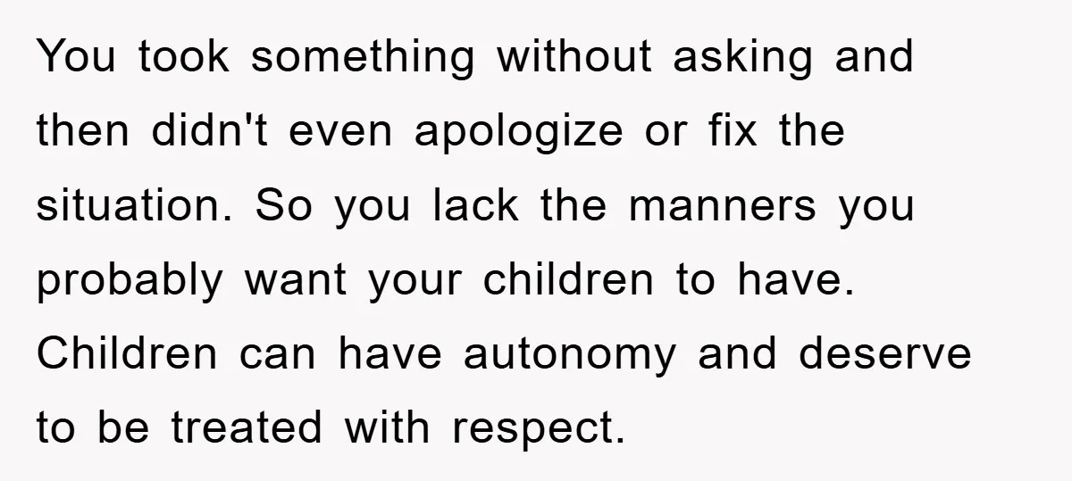 You took something without asking and then didn't even apologize or fix the situation. So you lack the manners you probably want your children to have. Children can have autonomy...
