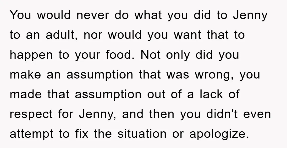 You would never do what you did to Jenny to an adult, nor would you want that to happen to your food. Not only did you make an assumption that...