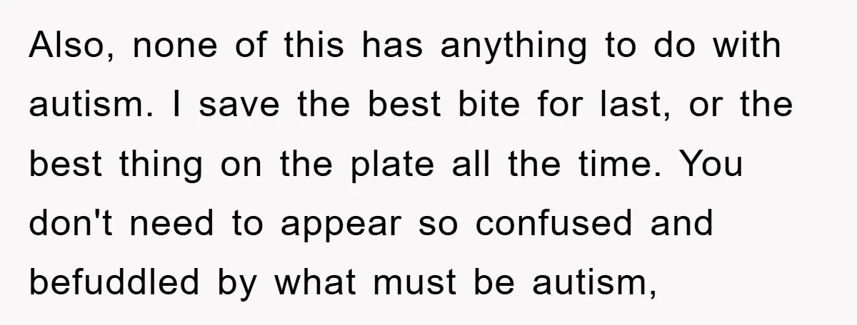 Also, none of this has anything to do with autism. I save the best bite for last, or the best thing on the plate all the time. You don't need...