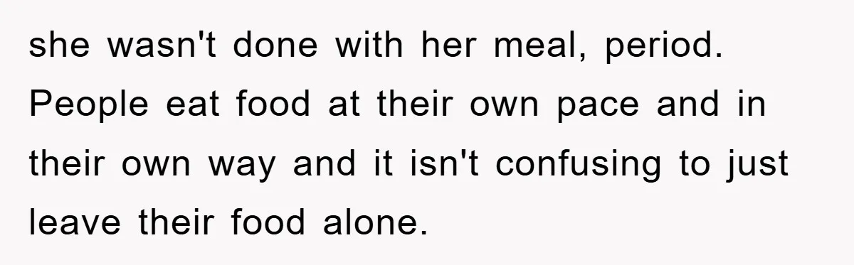 she wasn't done with her meal, period. People eat food at their own pace and in their own way and it isn't confusing to just leave their food alone.