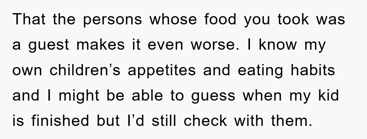 That the persons whose food you took was a guest makes it even worse. I know my own children’s appetites and eating habits and I might be able to guess...