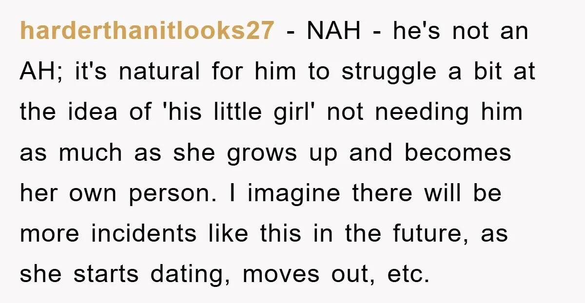 harderthanitlooks27 − NAH - he's not an AH; it's natural for him to struggle a bit at the idea of 'his little girl' not needing him as much as she...