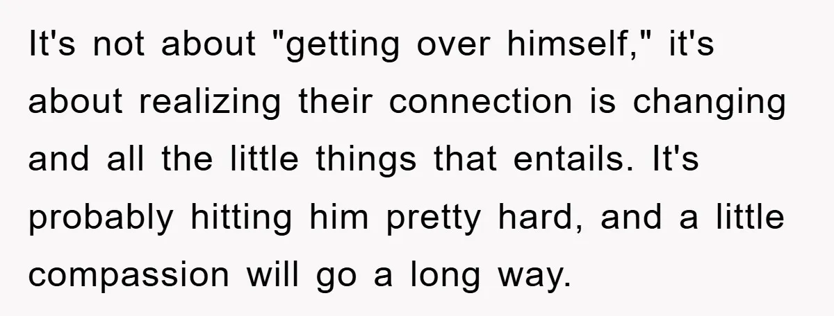 It's not about "getting over himself," it's about realizing their connection is changing and all the little things that entails. It's probably hitting him pretty hard, and a little compassion...