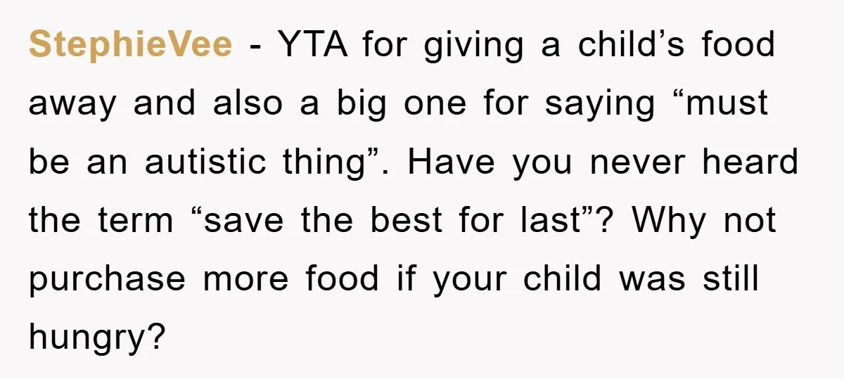 StephieVee − YTA for giving a child’s food away and also a big one for saying “must be an autistic thing”. Have you never heard the term “save the best...