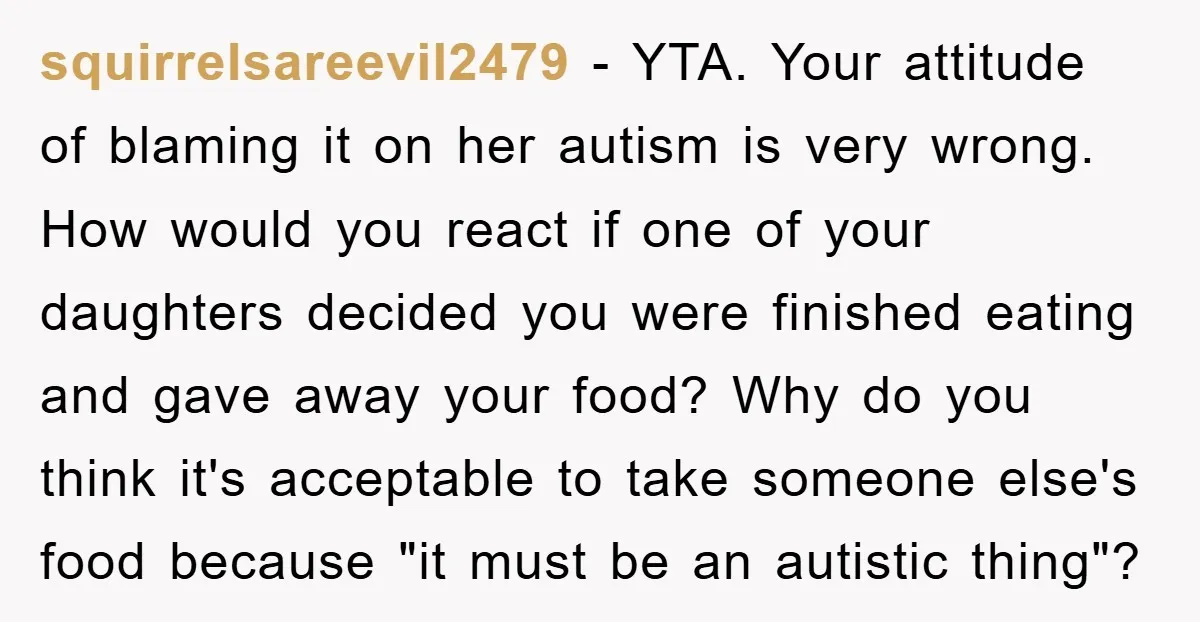 squirrelsareevil2479 − YTA. Your attitude of blaming it on her autism is very wrong. How would you react if one of your daughters decided you were finished eating and gave...