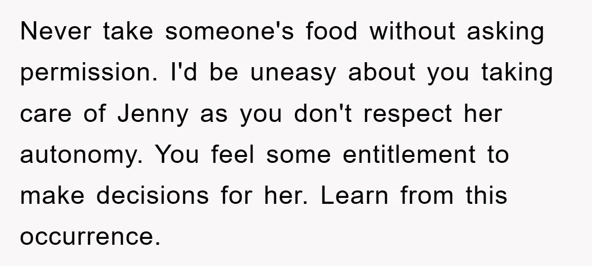 Never take someone's food without asking permission. I'd be uneasy about you taking care of Jenny as you don't respect her autonomy. You feel some entitlement to make decisions for...
