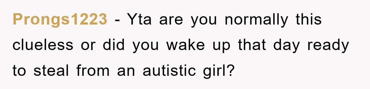 Prongs1223 − Yta are you normally this clueless or did you wake up that day ready to steal from an autistic girl?