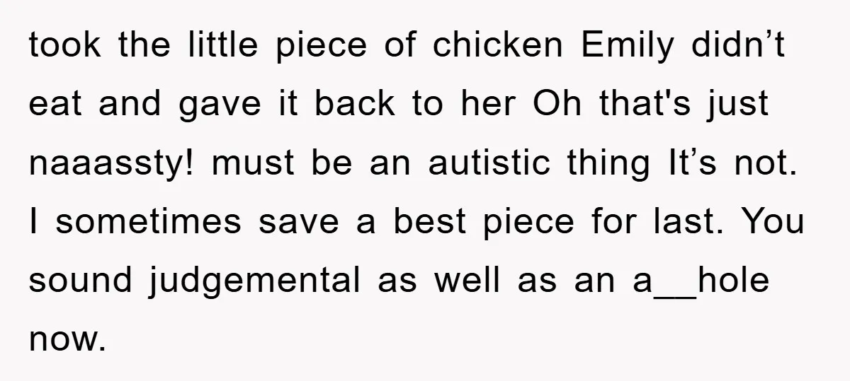 took the little piece of chicken Emily didn’t eat and gave it back to her Oh that's just naaassty! must be an autistic thing It’s not. I sometimes save a...