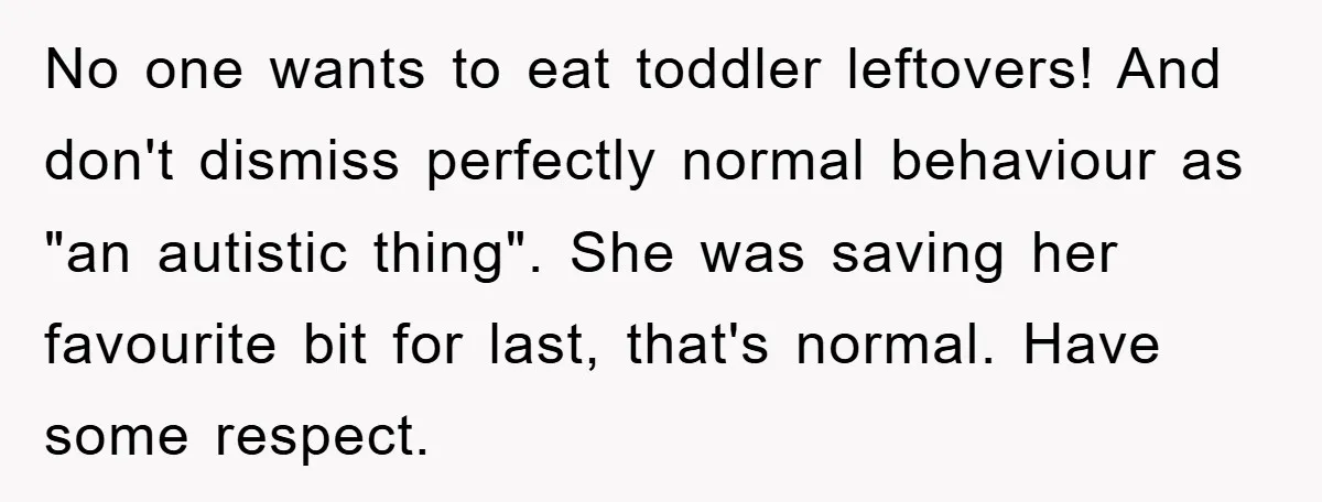 No one wants to eat toddler leftovers! And don't dismiss perfectly normal behaviour as "an autistic thing". She was saving her favourite bit for last, that's normal. Have some respect.