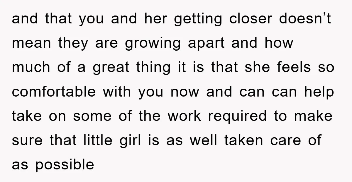 and that you and her getting closer doesn’t mean they are growing apart and how much of a great thing it is that she feels so comfortable with you now...
