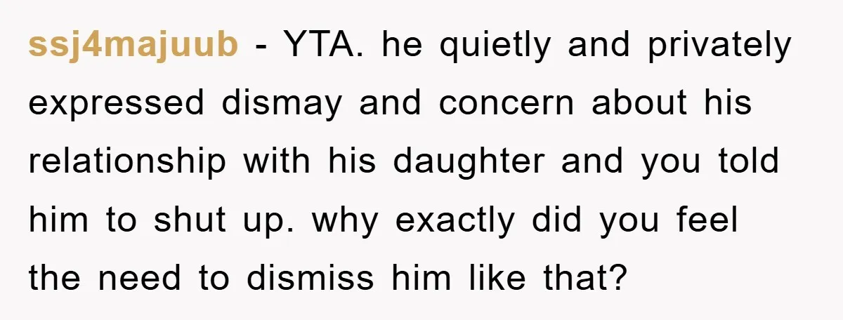 ssj4majuub − YTA. he quietly and privately expressed dismay and concern about his relationship with his daughter and you told him to shut up. why exactly did you feel the...