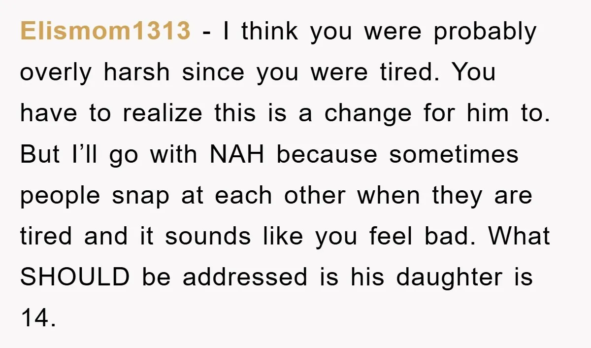 Elismom1313 − I think you were probably overly harsh since you were tired. You have to realize this is a change for him to. But I’ll go with NAH because...