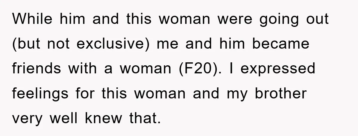While him and this woman were going out (but not exclusive) me and him became friends with a woman (F20). I expressed feelings for this woman and my brother very...