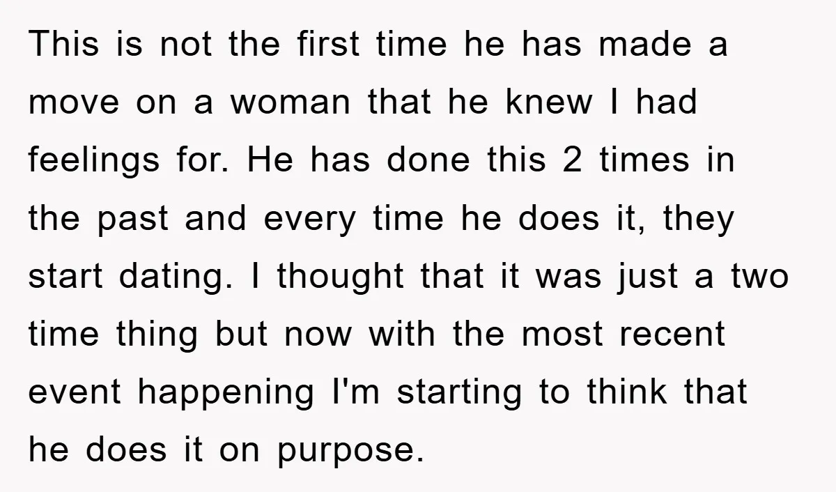 This is not the first time he has made a move on a woman that he knew I had feelings for. He has done this 2 times in the past...