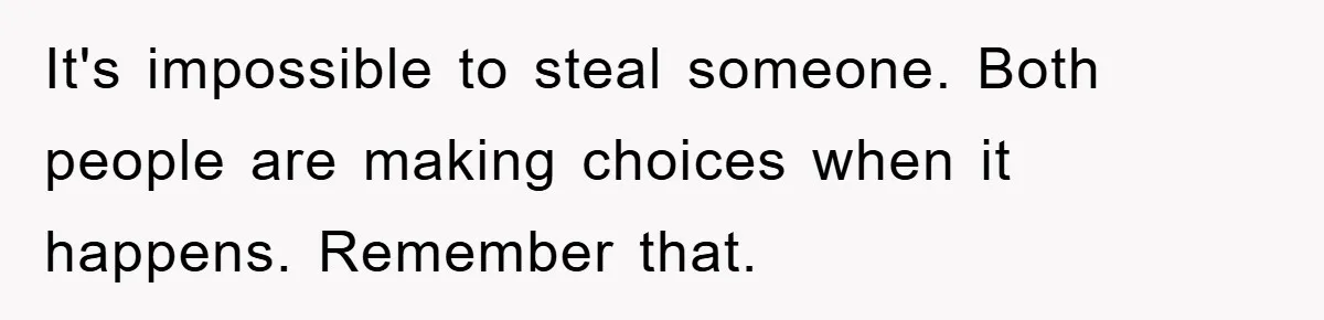 It's impossible to steal someone. Both people are making choices when it happens. Remember that.