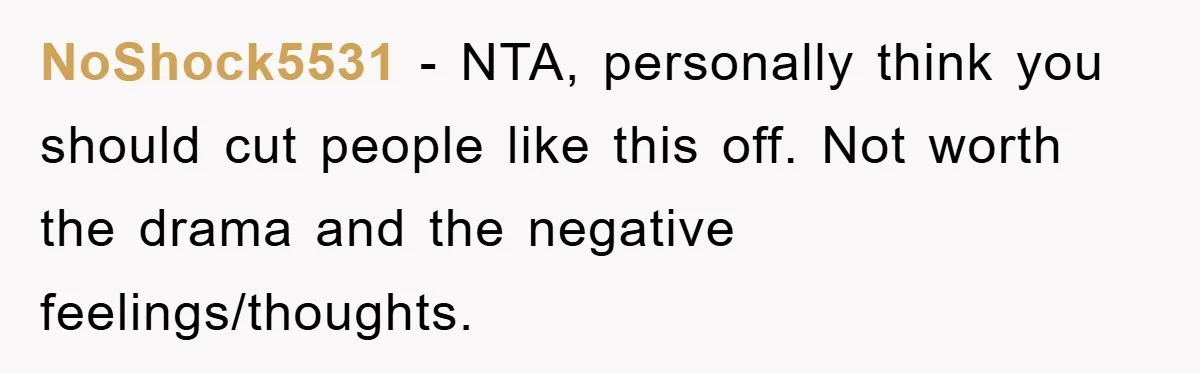 NoShock5531 − NTA, personally think you should cut people like this off. Not worth the drama and the negative feelings/thoughts.