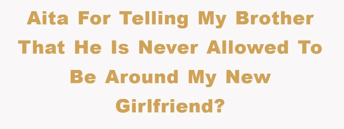 AITA for telling my brother that he is never allowed to be around my new girlfriend?