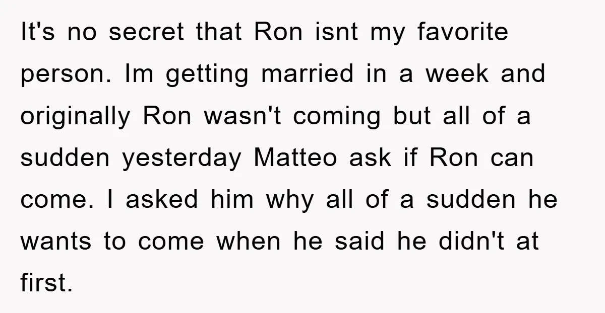 It's no secret that Ron isnt my favorite person. Im getting married in a week and originally Ron wasn't coming but all of a sudden yesterday Matteo ask if Ron...