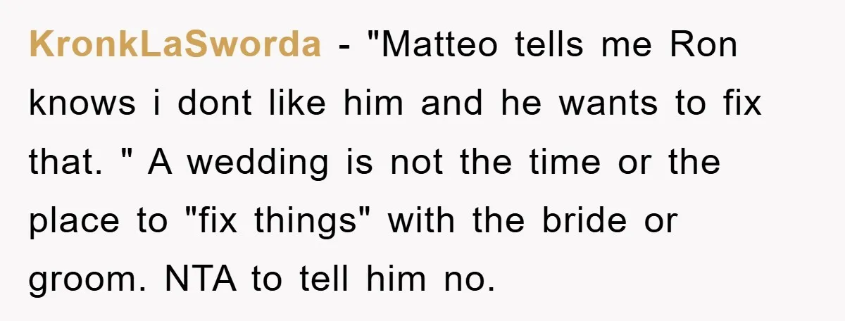 KronkLaSworda − "Matteo tells me Ron knows i dont like him and he wants to fix that. " A wedding is not the time or the place to "fix things"...