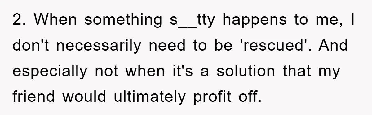 2. When something s__tty happens to me, I don't necessarily need to be 'rescued'. And especially not when it's a solution that my friend would ultimately profit off.
