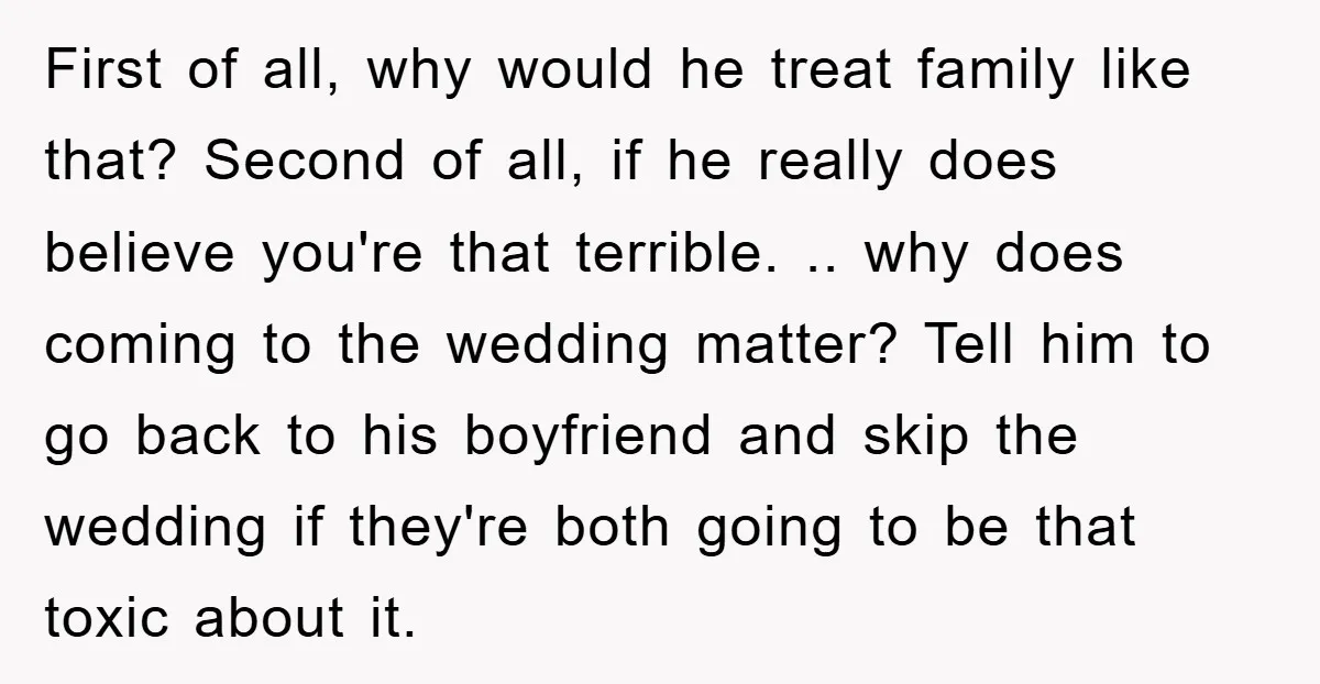 First of all, why would he treat family like that? Second of all, if he really does believe you're that terrible. .. why does coming to the wedding matter? Tell...