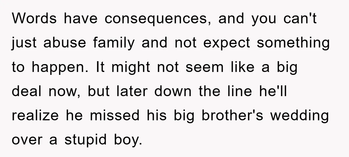 Words have consequences, and you can't just abuse family and not expect something to happen. It might not seem like a big deal now, but later down the line he'll...