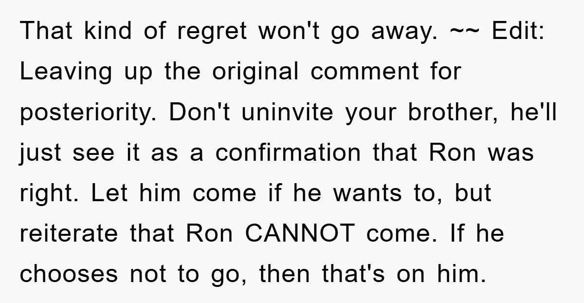 That kind of regret won't go away. ~~ Edit: Leaving up the original comment for posteriority. Don't uninvite your brother, he'll just see it as a confirmation that Ron was...