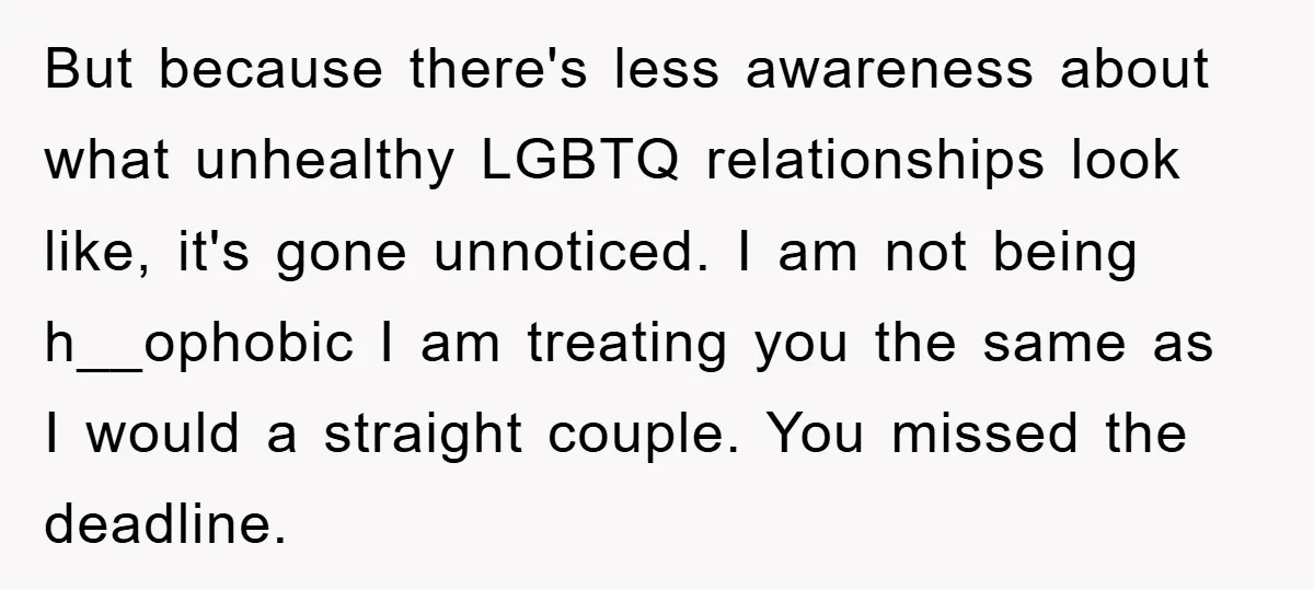 But because there's less awareness about what unhealthy LGBTQ relationships look like, it's gone unnoticed. I am not being h__ophobic I am treating you the same as I would a...