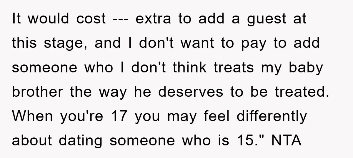 It would cost --- extra to add a guest at this stage, and I don't want to pay to add someone who I don't think treats my baby brother the...