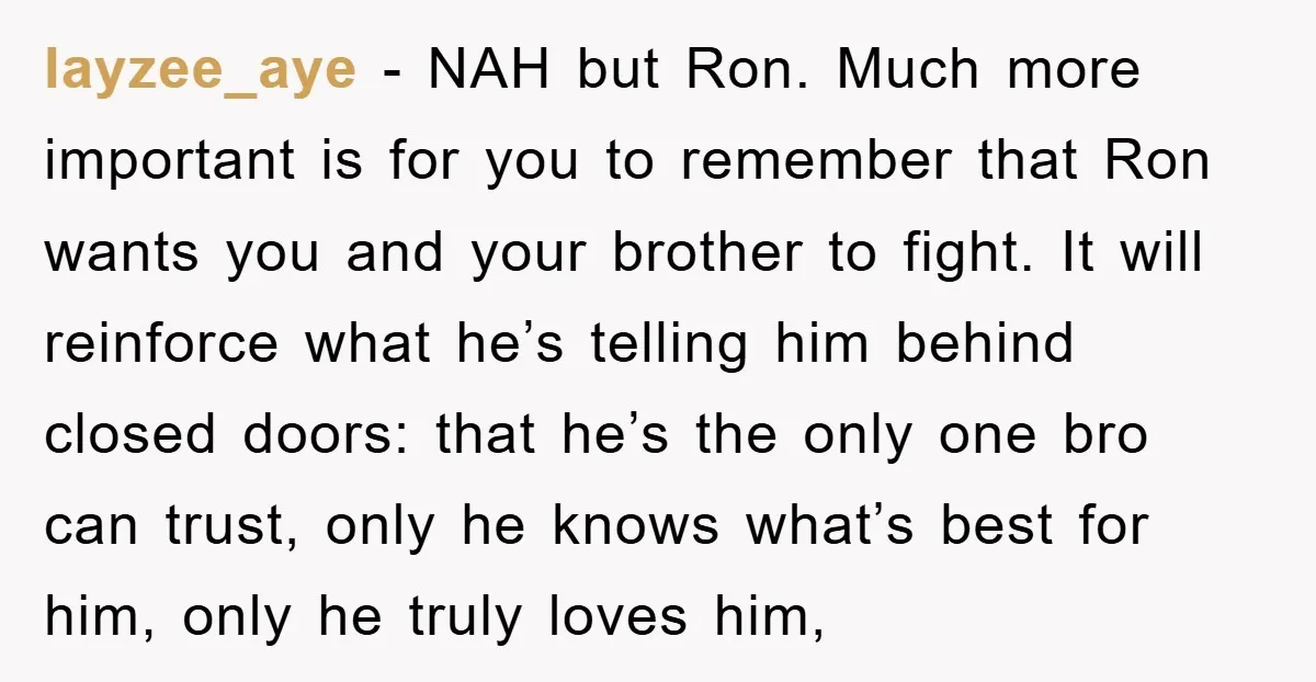 layzee_aye − NAH but Ron. Much more important is for you to remember that Ron wants you and your brother to fight. It will reinforce what he’s telling him behind...