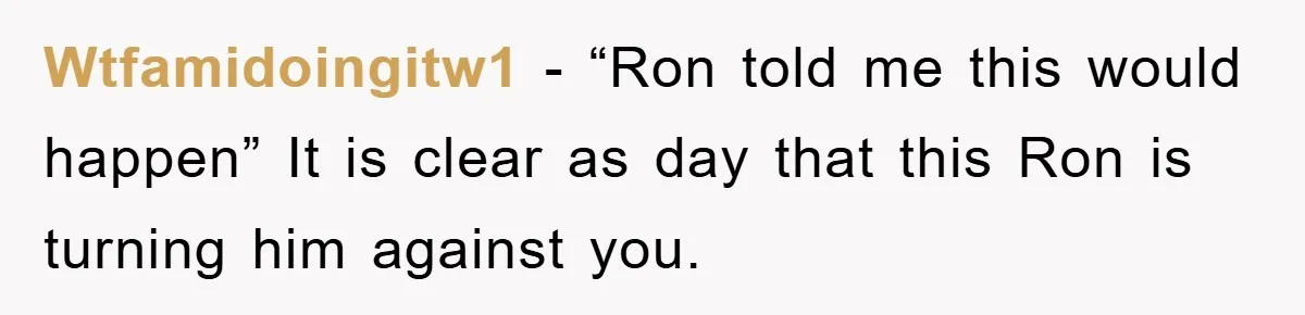 Wtfamidoingitw1 − “Ron told me this would happen” It is clear as day that this Ron is turning him against you.
