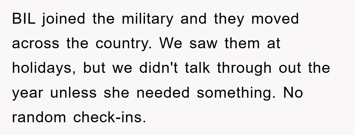 BIL joined the military and they moved across the country. We saw them at holidays, but we didn't talk through out the year unless she needed something. No random check-ins.