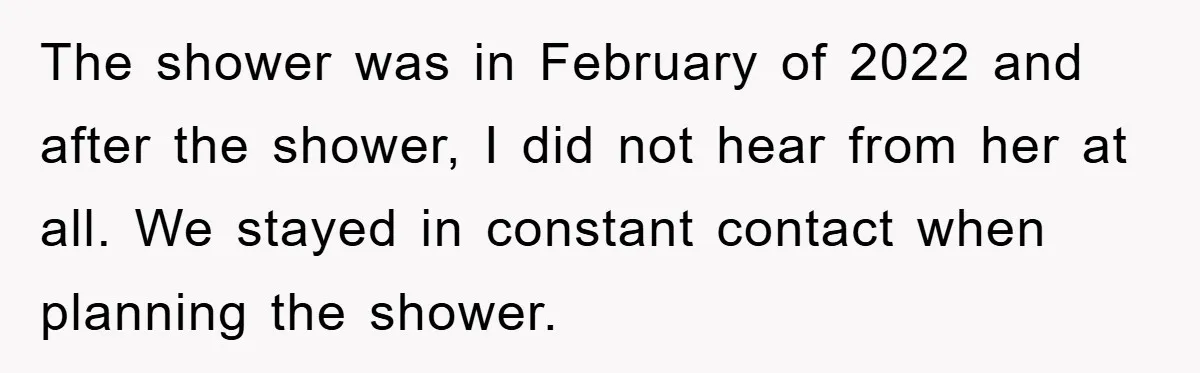 The shower was in February of 2022 and after the shower, I did not hear from her at all. We stayed in constant contact when planning the shower.