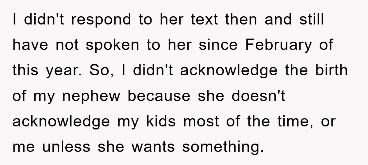 I didn't respond to her text then and still have not spoken to her since February of this year. So, I didn't acknowledge the birth of my nephew because she...