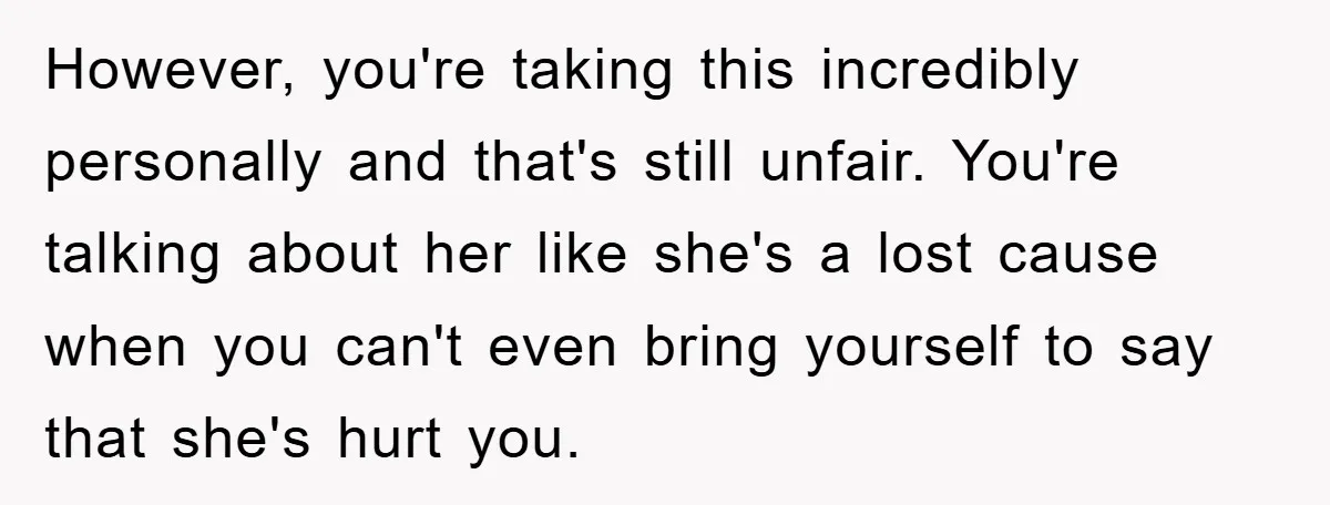 However, you're taking this incredibly personally and that's still unfair. You're talking about her like she's a lost cause when you can't even bring yourself to say that she's hurt...