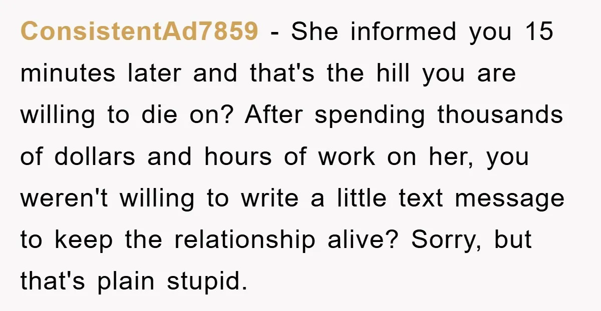 ConsistentAd7859 − She informed you 15 minutes later and that's the hill you are willing to die on? After spending thousands of dollars and hours of work on her, you...