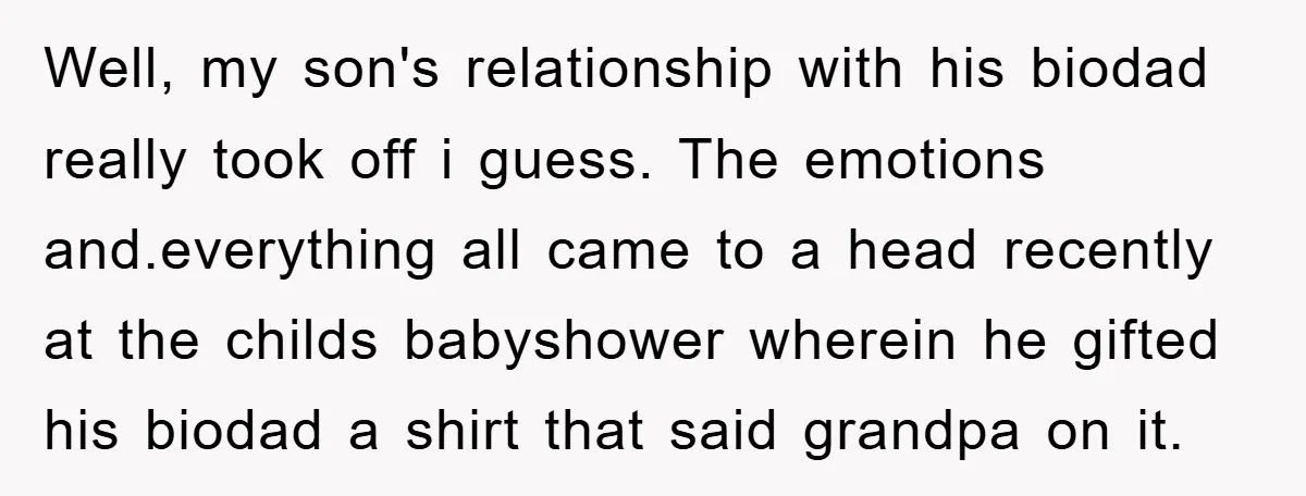 Well, my son's relationship with his biodad really took off i guess. The emotions and.everything all came to a head recently at the childs babyshower wherein he gifted his biodad...