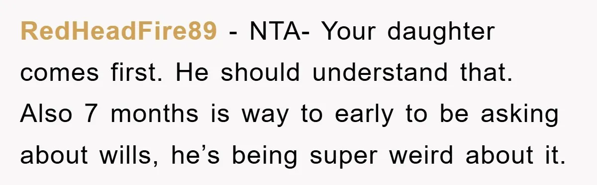 RedHeadFire89 − NTA- Your daughter comes first. He should understand that. Also 7 months is way to early to be asking about wills, he’s being super weird about it.