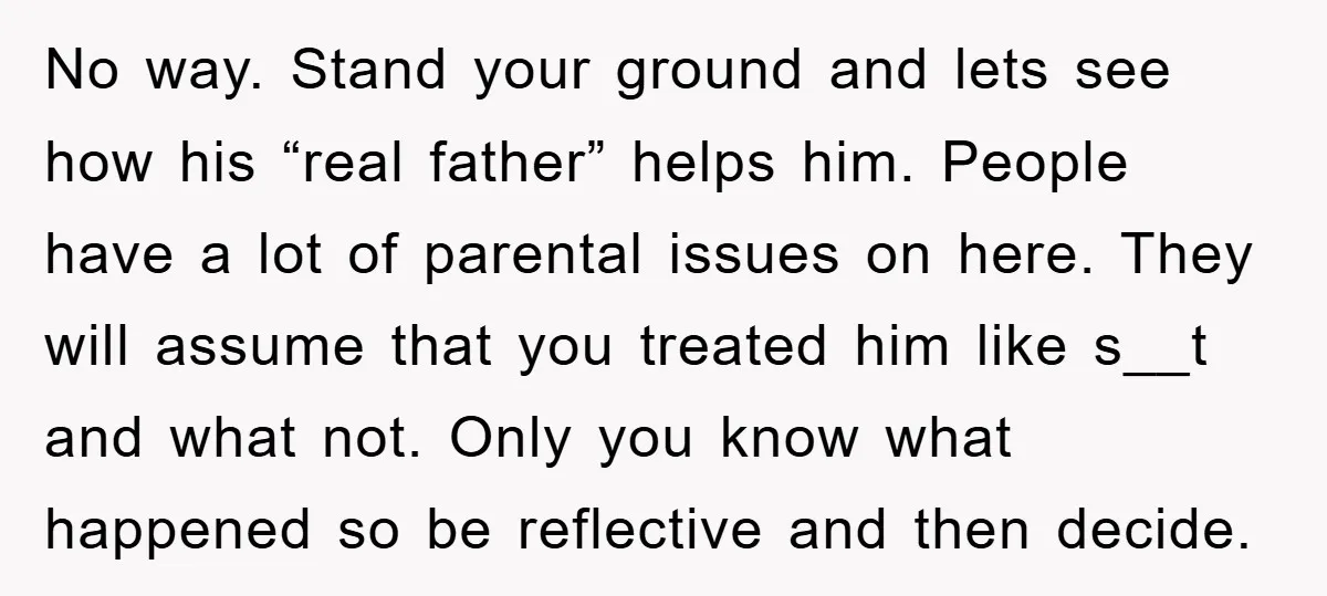 No way. Stand your ground and lets see how his “real father” helps him. People have a lot of parental issues on here. They will assume that you treated him...