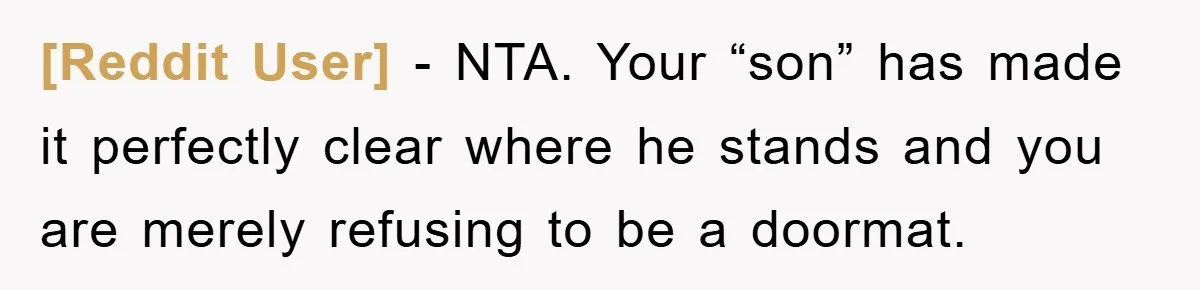 [Reddit User] − NTA. Your “son” has made it perfectly clear where he stands and you are merely refusing to be a doormat.